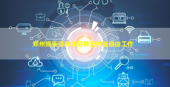 郑州娱乐顶夜场招聘无押金自由工作